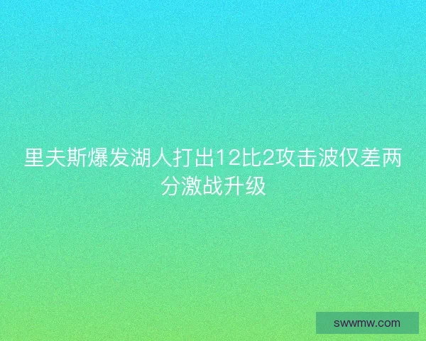 里夫斯爆发湖人打出12比2攻击波仅差两分激战升级