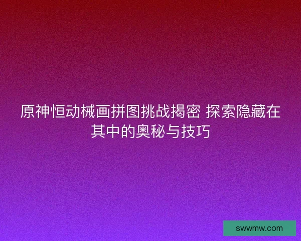 原神恒动械画拼图挑战揭密 探索隐藏在其中的奥秘与技巧