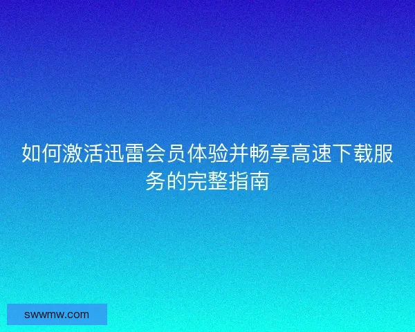 如何激活迅雷会员体验并畅享高速下载服务的完整指南