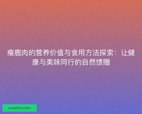 瘦鹿肉的营养价值与食用方法探索：让健康与美味同行的自然馈赠
