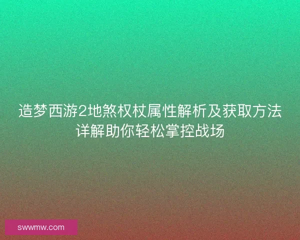 造梦西游2地煞权杖属性解析及获取方法详解助你轻松掌控战场