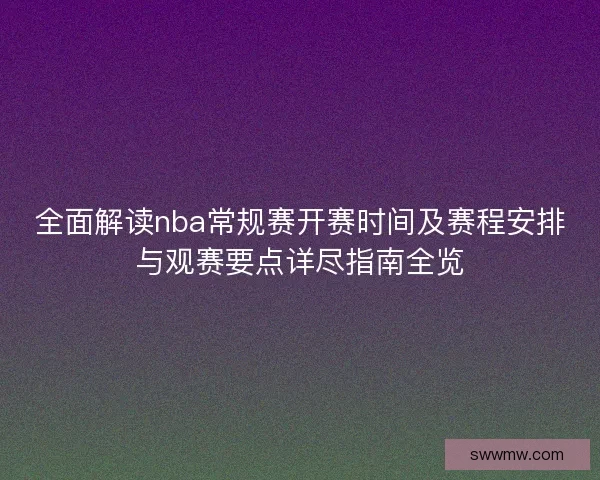 全面解读nba常规赛开赛时间及赛程安排与观赛要点详尽指南全览