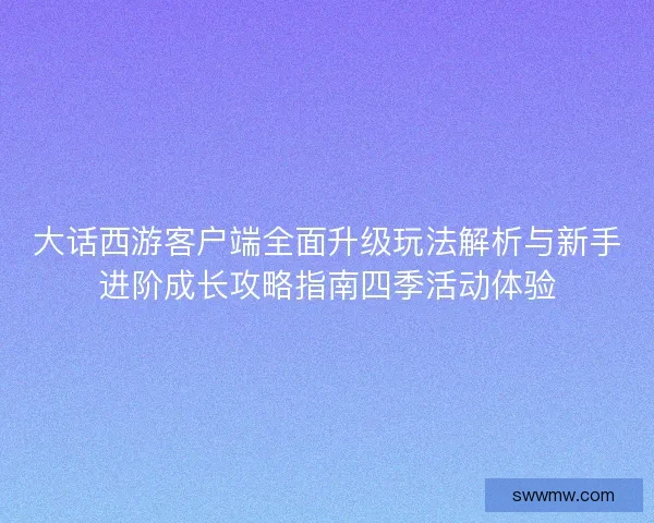 大话西游客户端全面升级玩法解析与新手进阶成长攻略指南四季活动体验