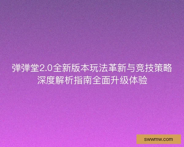 弹弹堂2.0全新版本玩法革新与竞技策略深度解析指南全面升级体验