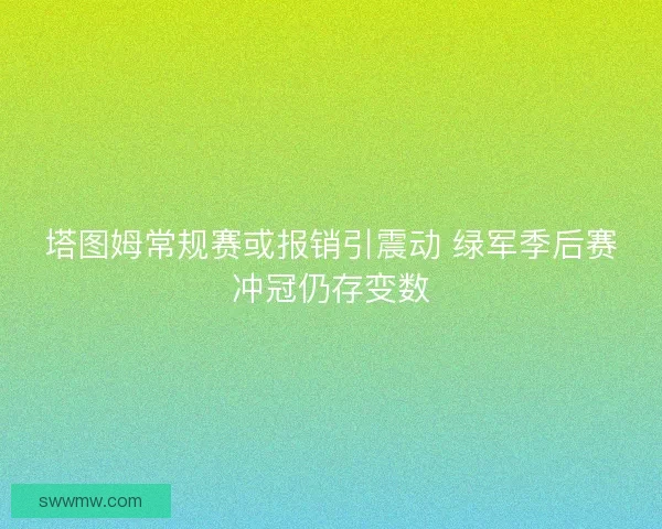 塔图姆常规赛或报销引震动 绿军季后赛冲冠仍存变数