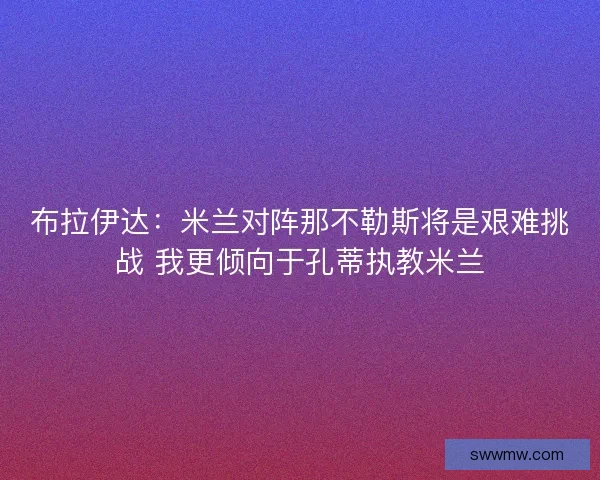 布拉伊达：米兰对阵那不勒斯将是艰难挑战 我更倾向于孔蒂执教米兰