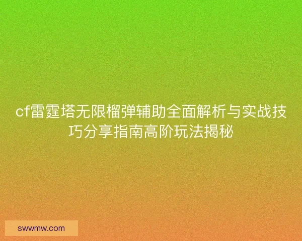 cf雷霆塔无限榴弹辅助全面解析与实战技巧分享指南高阶玩法揭秘