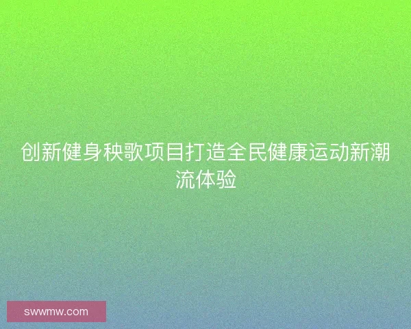 创新健身秧歌项目打造全民健康运动新潮流体验