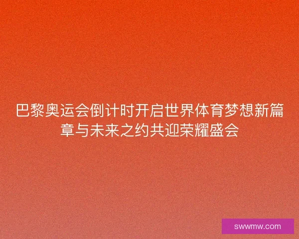 巴黎奥运会倒计时开启世界体育梦想新篇章与未来之约共迎荣耀盛会