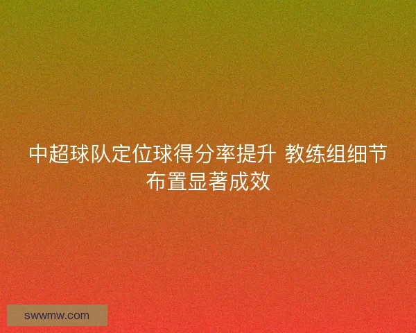 中超球队定位球得分率提升 教练组细节布置显著成效
