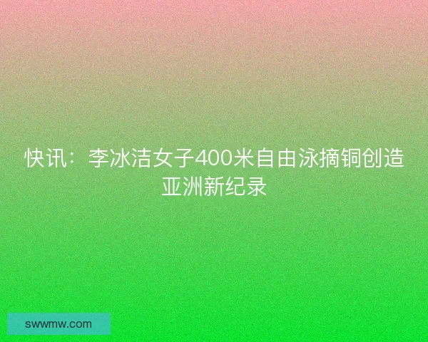 快讯:李冰洁女子400米自由泳摘铜创造亚洲新纪录 快讯:李冰洁女子400米自由泳摘铜创造亚洲新纪录