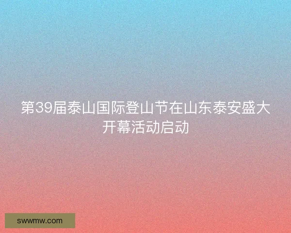 第39届泰山国际登山节在山东泰安盛大开幕活动启动