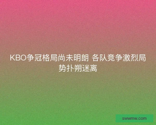 KBO争冠格局尚未明朗 各队竞争激烈局势扑朔迷离 KBO争冠格局尚未明朗 各队竞争激烈局势扑朔迷离