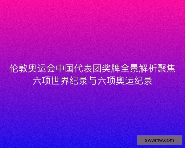 伦敦奥运会中国代表团奖牌全景解析聚焦六项世界纪录与六项奥运纪录