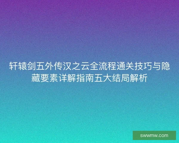 轩辕剑五外传汉之云全流程通关技巧与隐藏要素详解指南五大结局解析