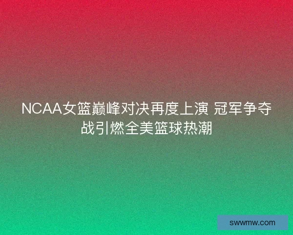 NCAA女篮巅峰对决再度上演 冠军争夺战引燃全美篮球热潮