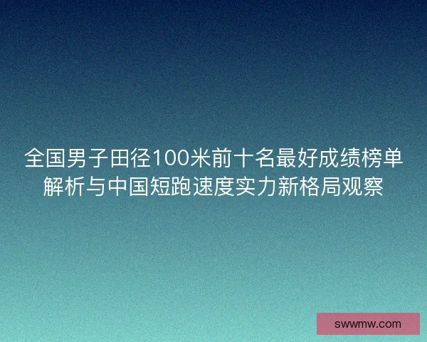 全国男子田径100米前十名最好成绩榜单解析与中国短跑速度实力新格局观察