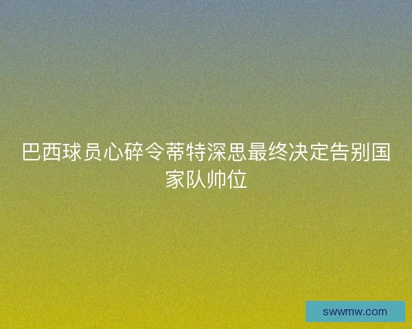 巴西球员心碎令蒂特深思最终决定告别国家队帅位