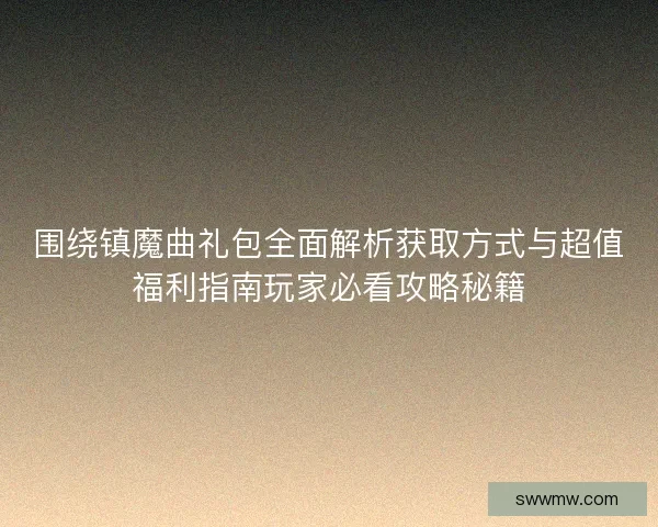 围绕镇魔曲礼包全面解析获取方式与超值福利指南玩家必看攻略秘籍 围绕镇魔曲礼包全面解析获取方式与超值福利指南玩家必看攻略秘籍