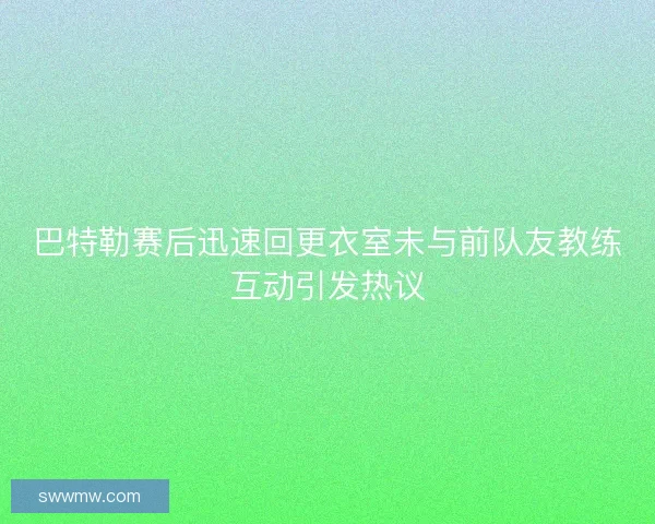 巴特勒赛后迅速回更衣室未与前队友教练互动引发热议 巴特勒赛后迅速回更衣室未与前队友教练互动引发热议