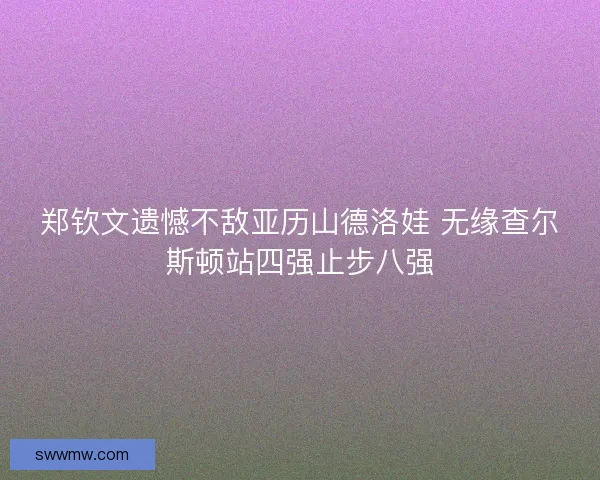 郑钦文遗憾不敌亚历山德洛娃 无缘查尔斯顿站四强止步八强
